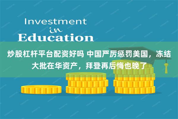 炒股杠杆平台配资好吗 中国严厉惩罚美国，冻结大批在华资产，拜登再后悔也晚了