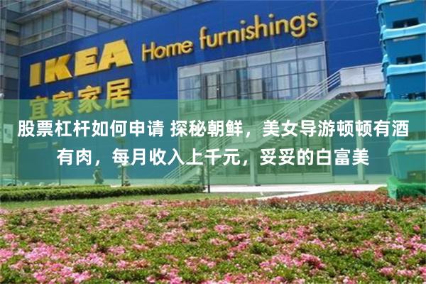 股票杠杆如何申请 探秘朝鲜，美女导游顿顿有酒有肉，每月收入上千元，妥妥的白富美