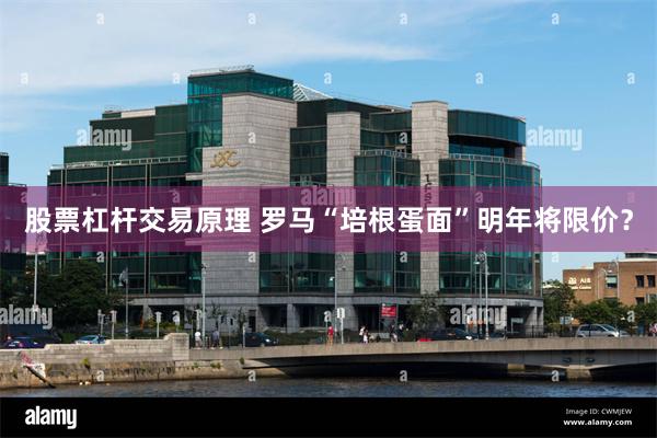 股票杠杆交易原理 罗马“培根蛋面”明年将限价？