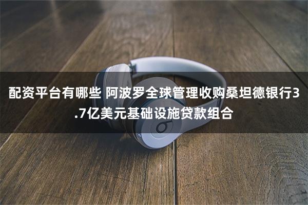 配资平台有哪些 阿波罗全球管理收购桑坦德银行3.7亿美元基础设施贷款组合