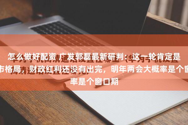 怎么做好配资 广发郭磊最新研判：这一轮肯定是个牛市格局，财政红利还没有出完，明年两会大概率是个窗口期