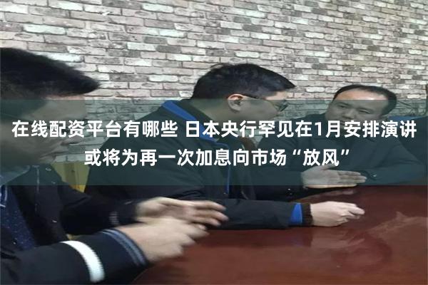 在线配资平台有哪些 日本央行罕见在1月安排演讲 或将为再一次加息向市场“放风”