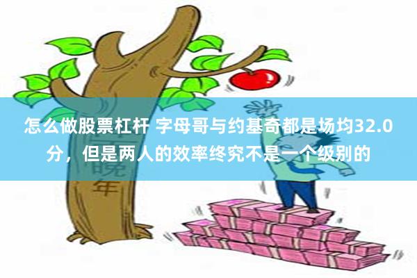 怎么做股票杠杆 字母哥与约基奇都是场均32.0分，但是两人的效率终究不是一个级别的
