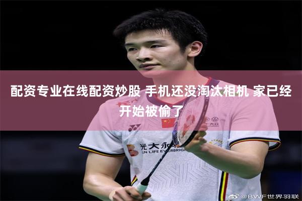 配资专业在线配资炒股 手机还没淘汰相机 家已经开始被偷了