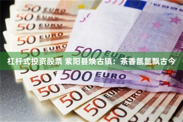 杠杆式投资股票 紫阳县焕古镇：茶香氤氲飘古今