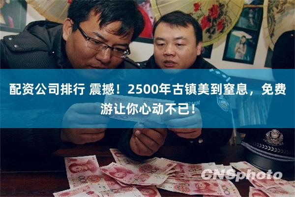 配资公司排行 震撼！2500年古镇美到窒息，免费游让你心动不已！