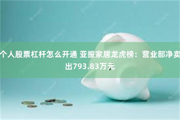 个人股票杠杆怎么开通 亚振家居龙虎榜：营业部净卖出793.83万元