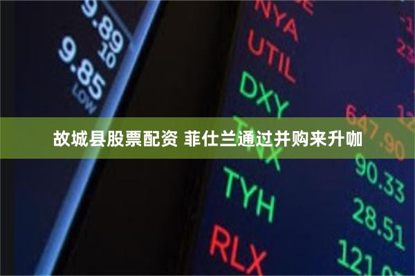 故城县股票配资 菲仕兰通过并购来升咖