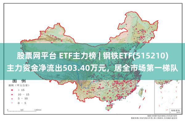 股票网平台 ETF主力榜 | 钢铁ETF(515210)主力资金净流出503.40万元，居全市场第一梯队