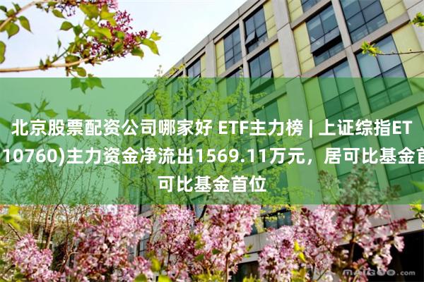北京股票配资公司哪家好 ETF主力榜 | 上证综指ETF(510760)主力资金净流出1569.11万元，居可比基金首位