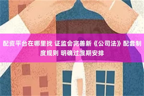 配资平台在哪里找 证监会完善新《公司法》配套制度规则 明确过渡期安排