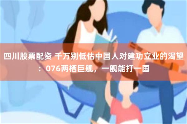 四川股票配资 千万别低估中国人对建功立业的渴望：076两栖巨舰，一舰能打一国