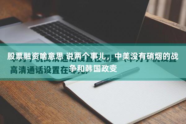 股票融资啥意思 说两个事儿，中美没有硝烟的战争和韩国政变
