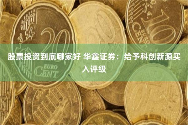 股票投资到底哪家好 华鑫证券：给予科创新源买入评级