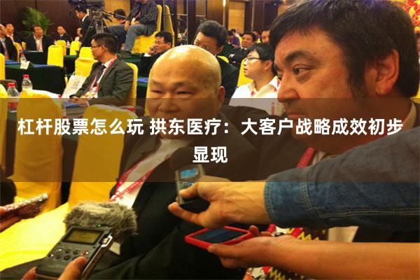 杠杆股票怎么玩 拱东医疗：大客户战略成效初步显现