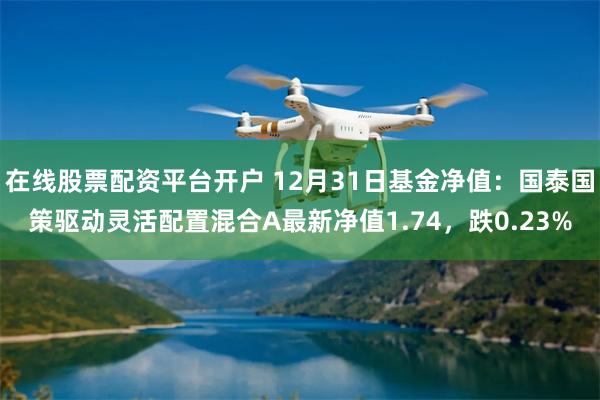 在线股票配资平台开户 12月31日基金净值：国泰国策驱动灵活配置混合A最新净值1.74，跌0.23%