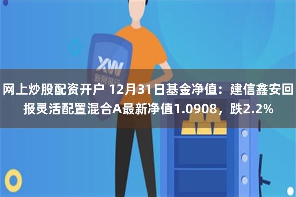 网上炒股配资开户 12月31日基金净值：建信鑫安回报灵活配置混合A最新净值1.0908，跌2.2%