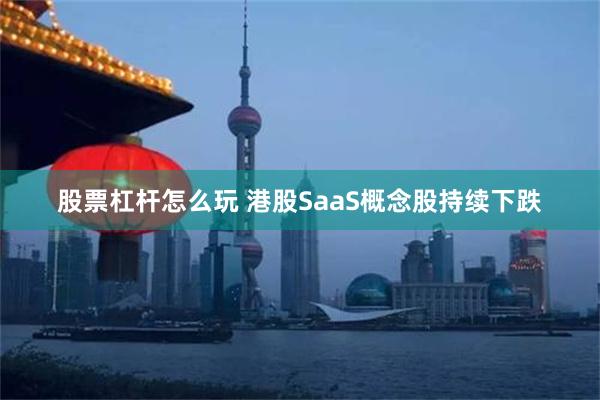 股票杠杆怎么玩 港股SaaS概念股持续下跌
