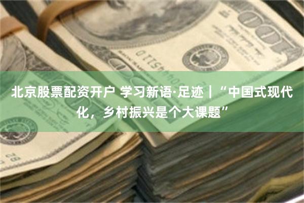 北京股票配资开户 学习新语·足迹｜“中国式现代化，乡村振兴是个大课题”