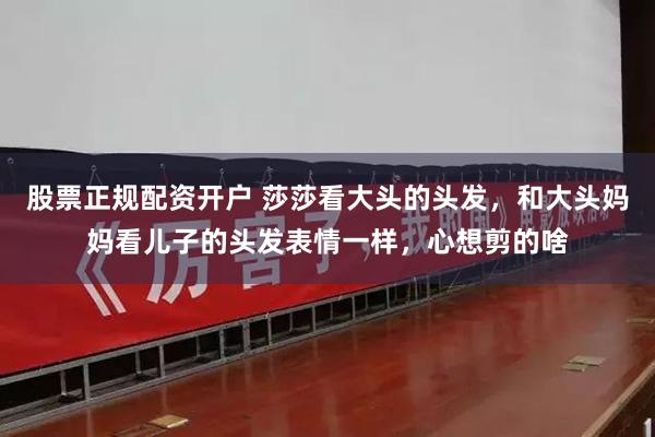 股票正规配资开户 莎莎看大头的头发，和大头妈妈看儿子的头发表情一样，心想剪的啥