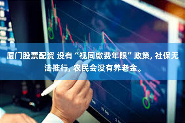 厦门股票配资 没有“视同缴费年限”政策, 社保无法推行, 农民会没有养老金。