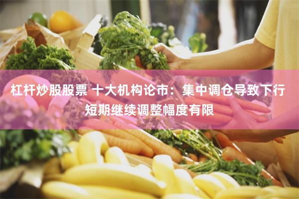 杠杆炒股股票 十大机构论市：集中调仓导致下行 短期继续调整幅度有限
