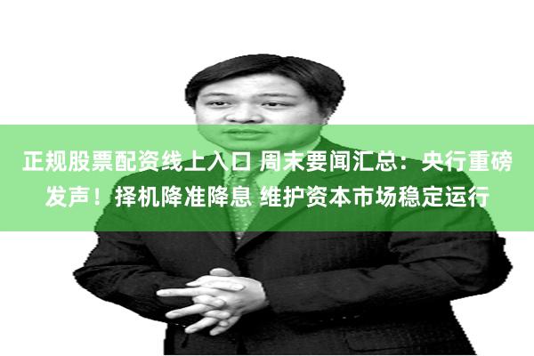 正规股票配资线上入口 周末要闻汇总：央行重磅发声！择机降准降息 维护资本市场稳定运行