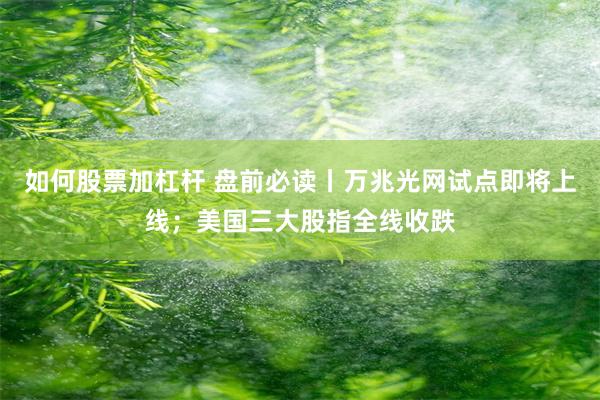 如何股票加杠杆 盘前必读丨万兆光网试点即将上线；美国三大股指全线收跌