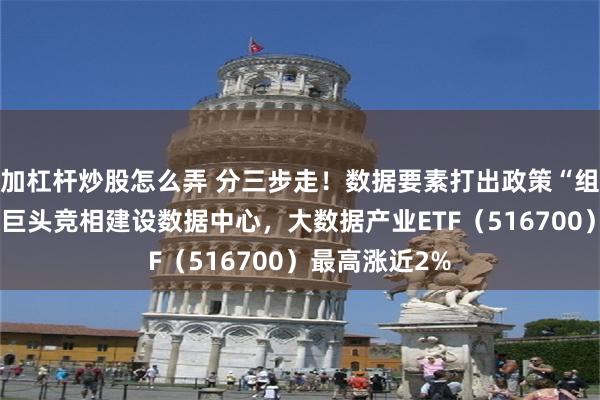 加杠杆炒股怎么弄 分三步走！数据要素打出政策“组合拳”！科技巨头竞相建设数据中心，大数据产业ETF（516700）最高涨近2%