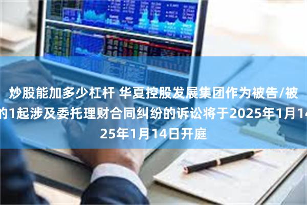 炒股能加多少杠杆 华夏控股发展集团作为被告/被上诉人的1起涉及委托理财合同纠纷的诉讼将于2025年1月14日开庭