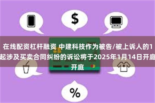 在线配资杠杆融资 中建科技作为被告/被上诉人的1起涉及买卖合同纠纷的诉讼将于2025年1月14日开庭