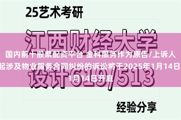 国内前十股票配资平台 金科服务作为原告/上诉人的1起涉及物业服务合同纠纷的诉讼将于2025年1月14日开庭