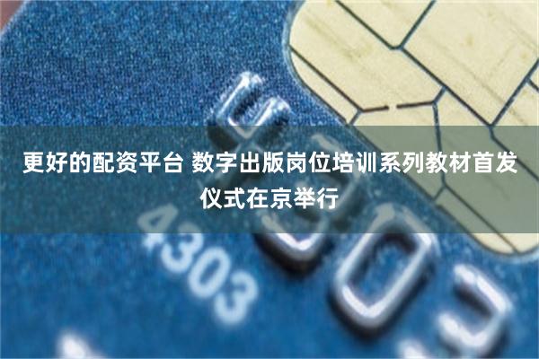 更好的配资平台 数字出版岗位培训系列教材首发仪式在京举行