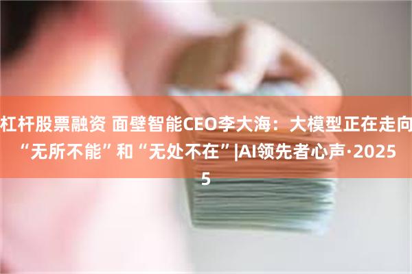 杠杆股票融资 面壁智能CEO李大海：大模型正在走向“无所不能”和“无处不在”|AI领先者心声·2025