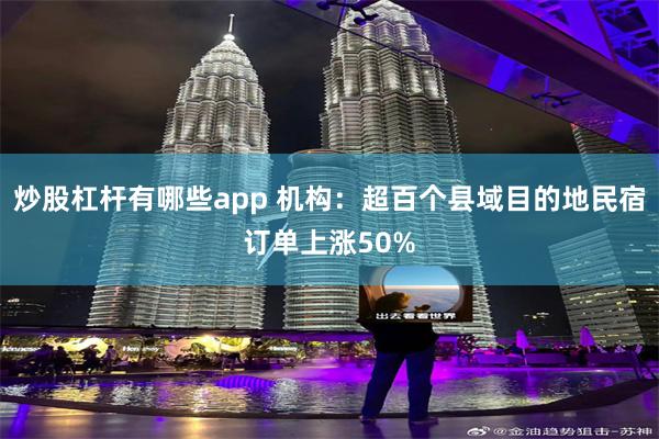 炒股杠杆有哪些app 机构：超百个县域目的地民宿订单上涨50%