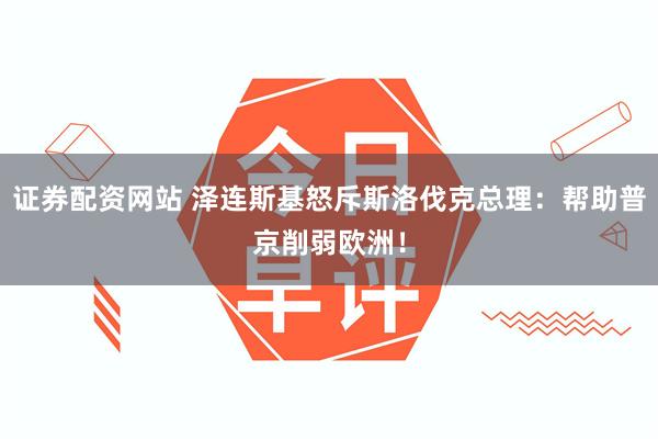 证券配资网站 泽连斯基怒斥斯洛伐克总理：帮助普京削弱欧洲！