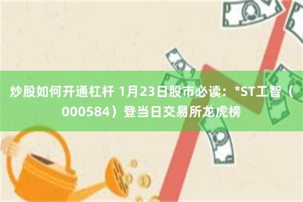炒股如何开通杠杆 1月23日股市必读：*ST工智（000584）登当日交易所龙虎榜