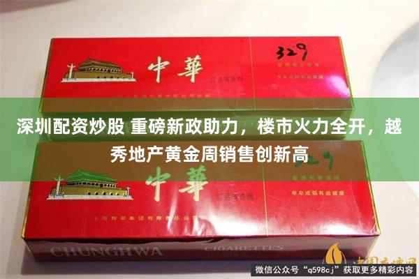 深圳配资炒股 重磅新政助力，楼市火力全开，越秀地产黄金周销售创新高
