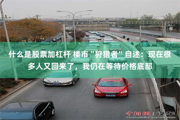 什么是股票加杠杆 楼市“狩猎者”自述：现在很多人又回来了，我仍在等待价格底部