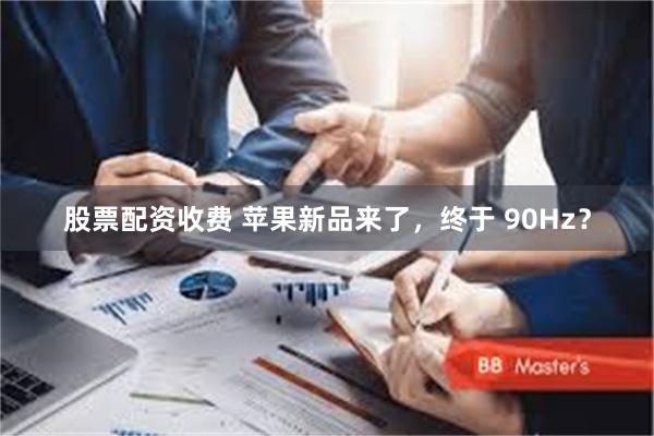 股票配资收费 苹果新品来了，终于 90Hz？