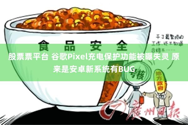 股票票平台 谷歌Pixel充电保护功能被曝失灵 原来是安卓新系统有BUG