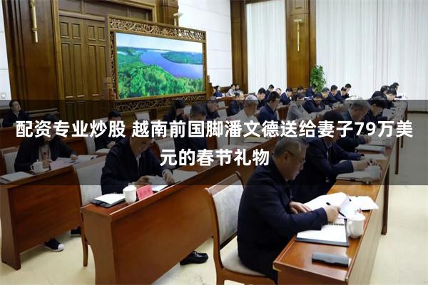配资专业炒股 越南前国脚潘文德送给妻子79万美元的春节礼物