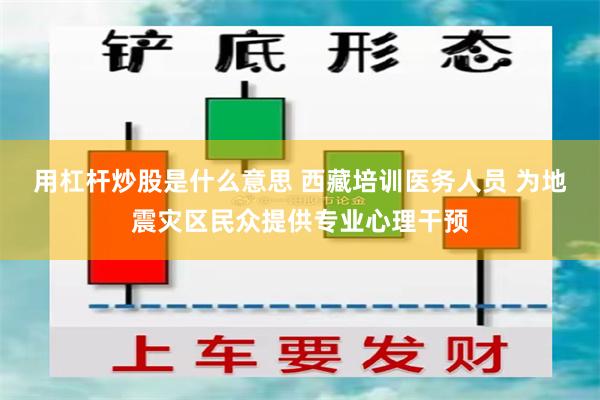 用杠杆炒股是什么意思 西藏培训医务人员 为地震灾区民众提供专业心理干预