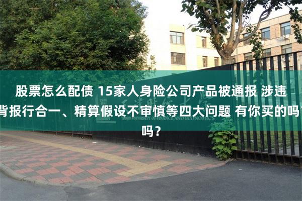 股票怎么配债 15家人身险公司产品被通报 涉违背报行合一、精算假设不审慎等四大问题 有你买的吗？