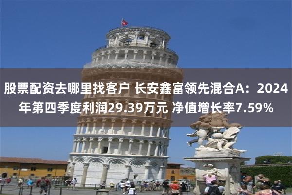 股票配资去哪里找客户 长安鑫富领先混合A：2024年第四季度利润29.39万元 净值增长率7.59%