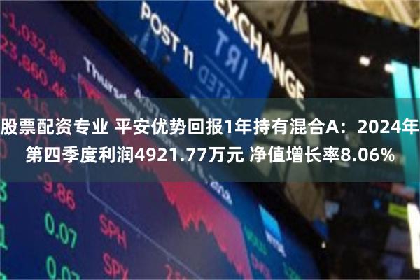 股票配资专业 平安优势回报1年持有混合A：2024年第四季度利润4921.77万元 净值增长率8.06%