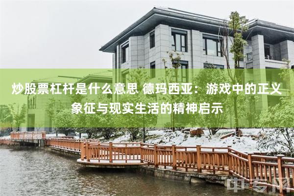 炒股票杠杆是什么意思 德玛西亚：游戏中的正义象征与现实生活的精神启示
