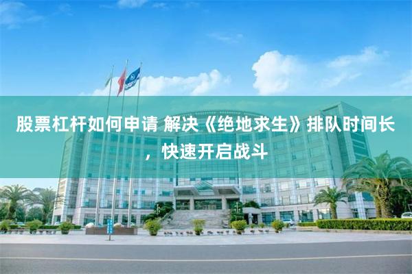 股票杠杆如何申请 解决《绝地求生》排队时间长，快速开启战斗