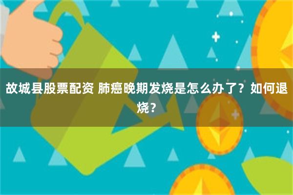 故城县股票配资 肺癌晚期发烧是怎么办了？如何退烧？