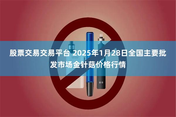 股票交易交易平台 2025年1月28日全国主要批发市场金针菇价格行情